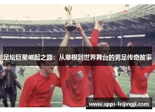 足坛巨星崛起之路：从草根到世界舞台的男足传奇故事