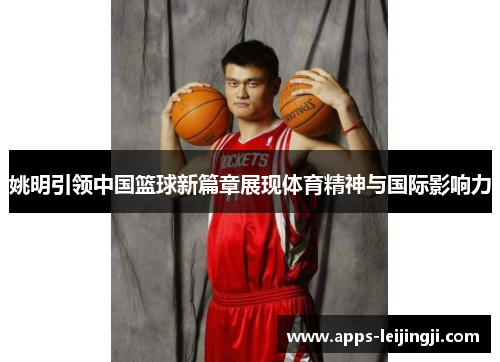 姚明引领中国篮球新篇章展现体育精神与国际影响力