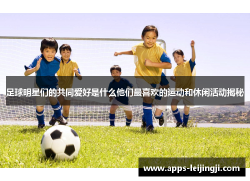 足球明星们的共同爱好是什么他们最喜欢的运动和休闲活动揭秘