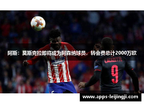 阿斯：莫斯克拉即将成为阿森纳球员，转会费总计2000万欧