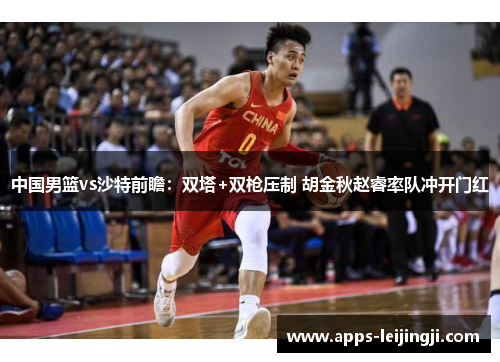 中国男篮vs沙特前瞻：双塔+双枪压制 胡金秋赵睿率队冲开门红