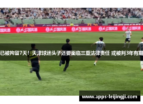 已被拘留7天！天津球迷头子还要面临三重法律责任 或被判3年有期