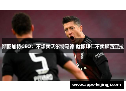 斯图加特CEO：不想卖沃尔特马德 就像拜仁不卖穆西亚拉