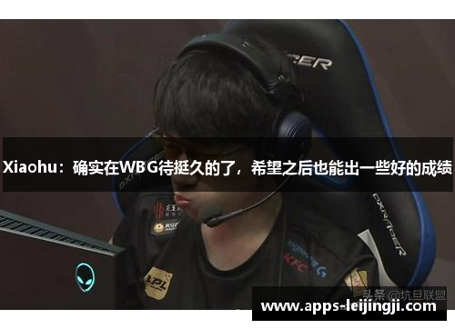 Xiaohu：确实在WBG待挺久的了，希望之后也能出一些好的成绩